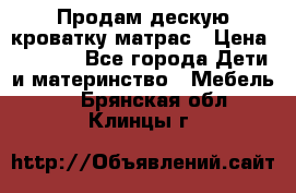 Продам дескую кроватку матрас › Цена ­ 3 000 - Все города Дети и материнство » Мебель   . Брянская обл.,Клинцы г.